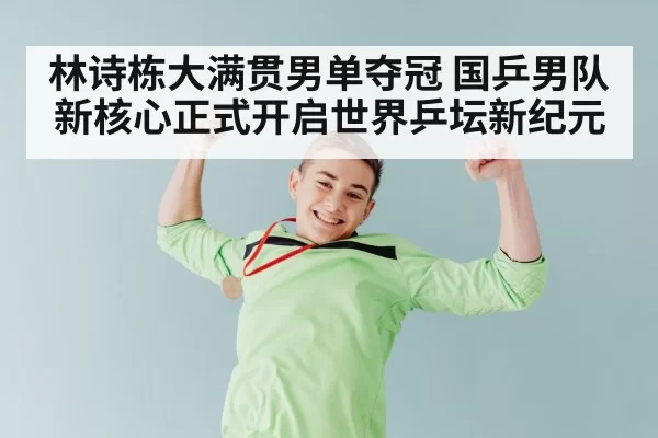 林诗栋大满贯男单夺冠 国乒男队新核心正式开启世界乒坛新纪元