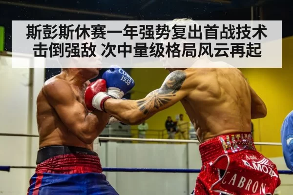 斯彭斯休赛一年强势复出首战技术击倒强敌 次中量级格局风云再起
