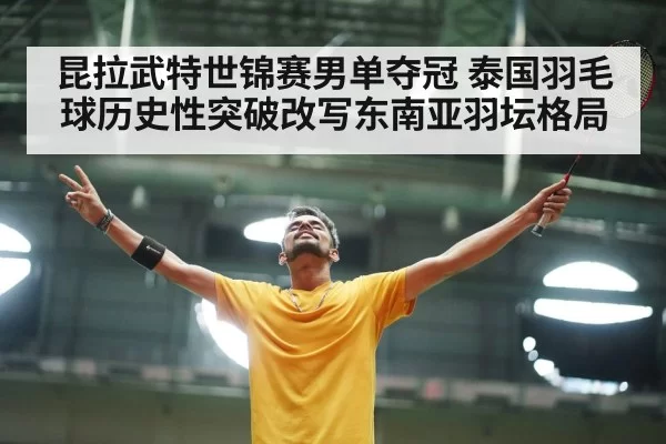 昆拉武特世锦赛男单夺冠 泰国羽毛球历史性突破改写东南亚羽坛格局