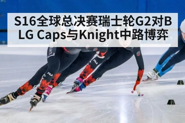 S16全球总决赛瑞士轮G2对BLG Caps与Knight中路博弈