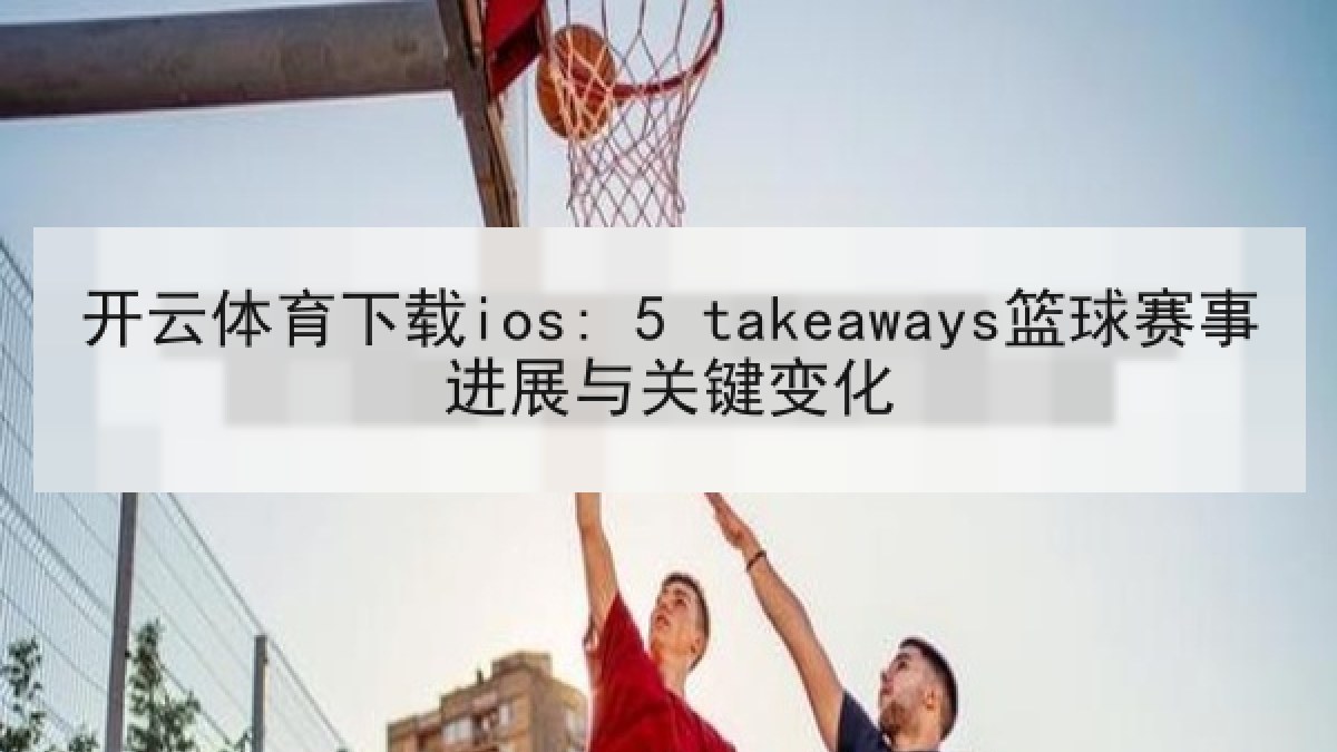 开云体育下载ios: 5 takeaways篮球赛事进展与关键变化