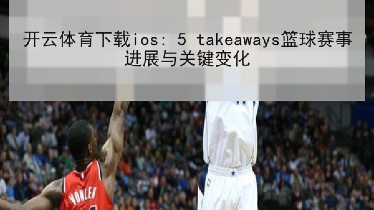 开云体育下载ios: 5 takeaways篮球赛事进展与关键变化